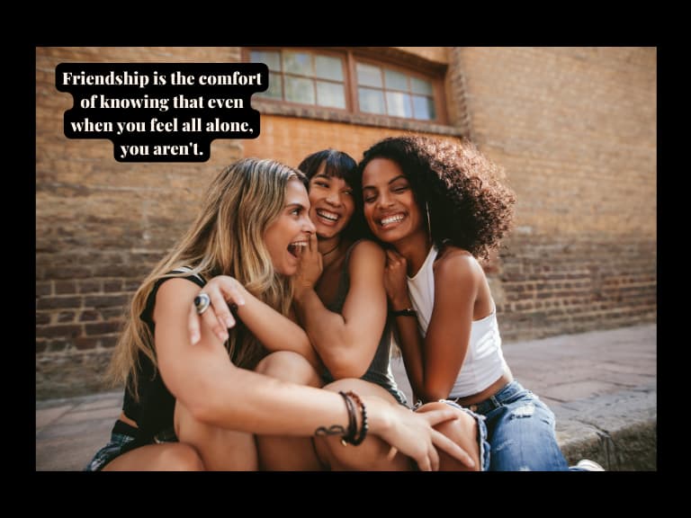 quote on friendship and loyalty and trust with a quote bubble that reads : Friendship is the comfort of knowing that even when you feel all alone, you aren't. with three women sitting down hugging themselves to show closeness to one another with loyalty and trust